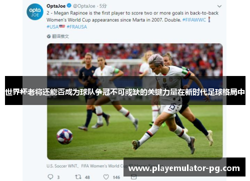 世界杯老将还能否成为球队争冠不可或缺的关键力量在新时代足球格局中