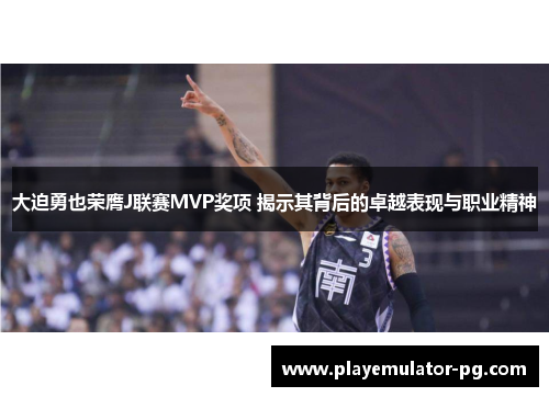 大迫勇也荣膺J联赛MVP奖项 揭示其背后的卓越表现与职业精神