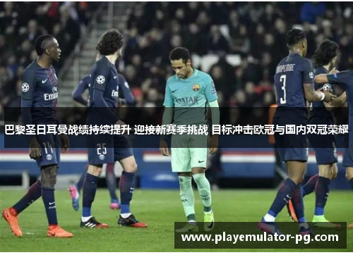 巴黎圣日耳曼战绩持续提升 迎接新赛季挑战 目标冲击欧冠与国内双冠荣耀