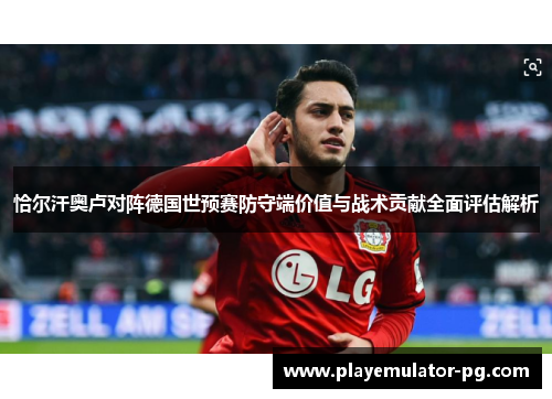 恰尔汗奥卢对阵德国世预赛防守端价值与战术贡献全面评估解析