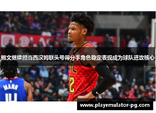 鲍文继续担当西汉姆联头号得分手角色稳定表现成为球队进攻核心