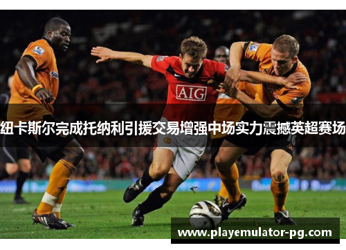 纽卡斯尔完成托纳利引援交易增强中场实力震撼英超赛场 纽卡斯尔完成托纳利引援交易增强中场实力震撼英超赛场
