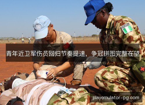 青年近卫军伤员回归节奏提速,争冠拼图完整在望 青年近卫军伤员回归节奏提速,争冠拼图完整在望